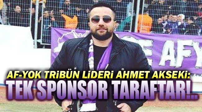 AF-YOK LİDERİ AHMET AKSEKİ: TEK SPONSOR TARAFTAR!..