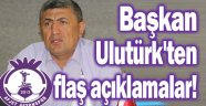 BAŞKAN ULUTÜRK'TEN FLAŞ AÇIKLAMALAR!..